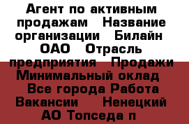 Агент по активным продажам › Название организации ­ Билайн, ОАО › Отрасль предприятия ­ Продажи › Минимальный оклад ­ 1 - Все города Работа » Вакансии   . Ненецкий АО,Топседа п.